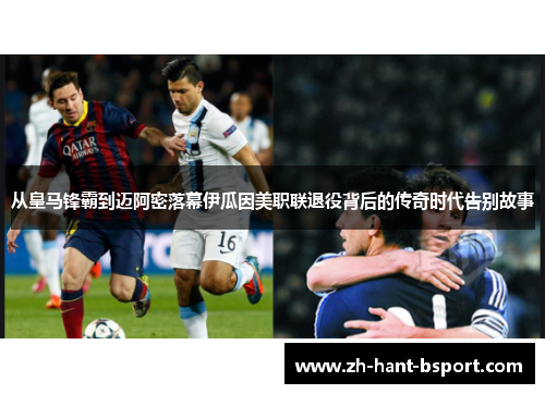 从皇马锋霸到迈阿密落幕伊瓜因美职联退役背后的传奇时代告别故事