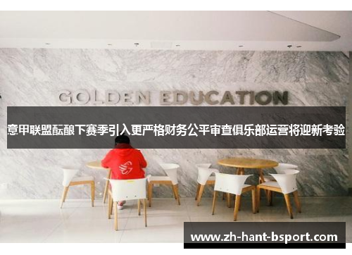 意甲联盟酝酿下赛季引入更严格财务公平审查俱乐部运营将迎新考验 意甲联盟酝酿下赛季引入更严格财务公平审查俱乐部运营将迎新考验