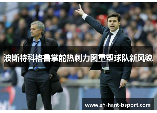 波斯特科格鲁掌舵热刺力图重塑球队新风貌