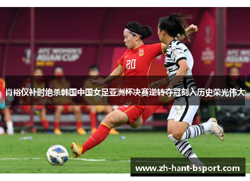 肖裕仪补时绝杀韩国中国女足亚洲杯决赛逆转夺冠刻入历史荣光伟大 肖裕仪补时绝杀韩国中国女足亚洲杯决赛逆转夺冠刻入历史荣光伟大