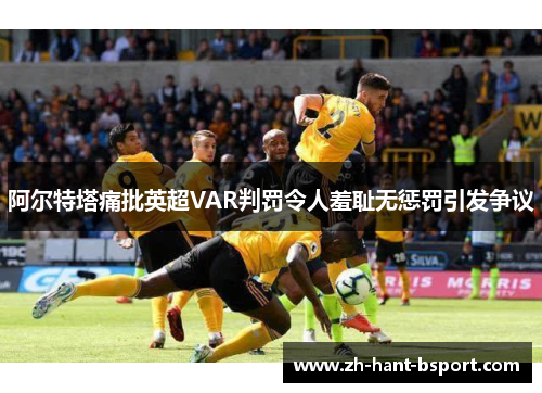 阿尔特塔痛批英超VAR判罚令人羞耻无惩罚引发争议 阿尔特塔痛批英超VAR判罚令人羞耻无惩罚引发争议
