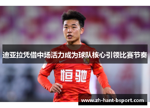 迪亚拉凭借中场活力成为球队核心引领比赛节奏 迪亚拉凭借中场活力成为球队核心引领比赛节奏