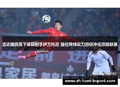 吉达国民签下英超射手伊万托尼 强化锋线实力目标冲击顶级联赛 吉达国民签下英超射手伊万托尼 强化锋线实力目标冲击顶级联赛