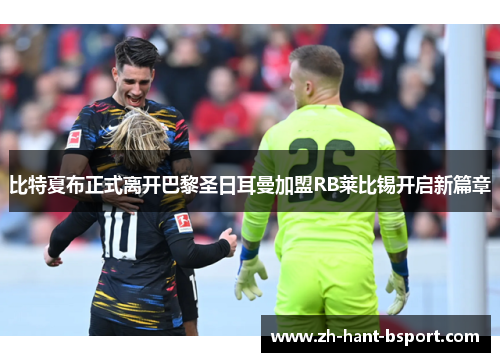 比特夏布正式离开巴黎圣日耳曼加盟RB莱比锡开启新篇章