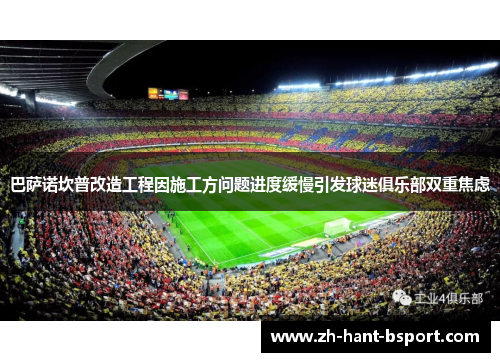 巴萨诺坎普改造工程因施工方问题进度缓慢引发球迷俱乐部双重焦虑