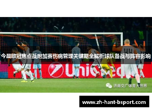 今晨欧冠焦点战附加赛伤病管理关键期全解析球队备战与阵容影响
