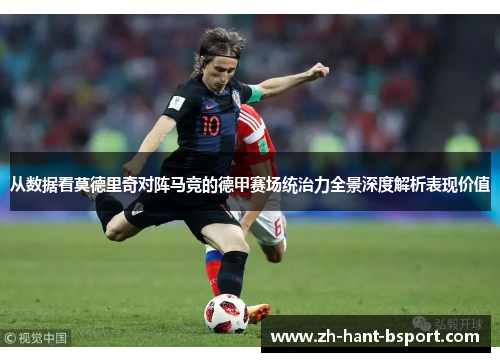 从数据看莫德里奇对阵马竞的德甲赛场统治力全景深度解析表现价值 从数据看莫德里奇对阵马竞的德甲赛场统治力全景深度解析表现价值