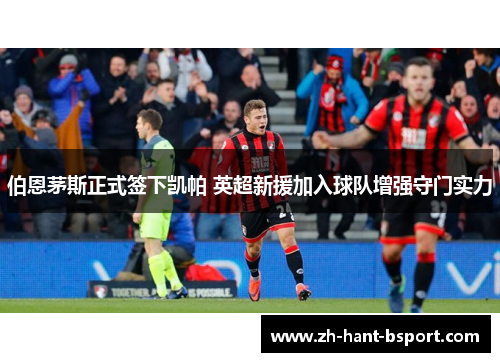 伯恩茅斯正式签下凯帕 英超新援加入球队增强守门实力 伯恩茅斯正式签下凯帕 英超新援加入球队增强守门实力