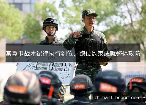 某翼卫战术纪律执行到位,跑位约束成就整体攻防 某翼卫战术纪律执行到位,跑位约束成就整体攻防