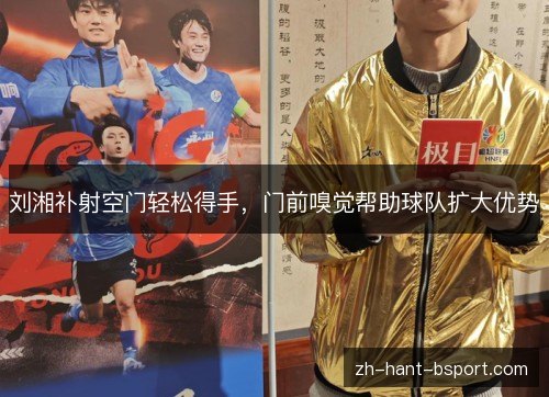 刘湘补射空门轻松得手,门前嗅觉帮助球队扩大优势 刘湘补射空门轻松得手,门前嗅觉帮助球队扩大优势